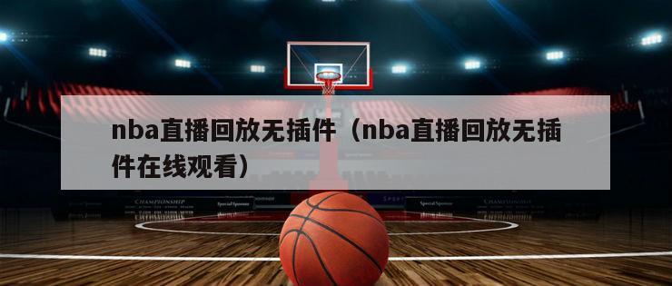 nba直播回放无插件（nba直播...