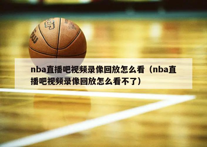 nba直播吧视频录像回放怎么看（nba直播吧视频录像回放怎么看不了）