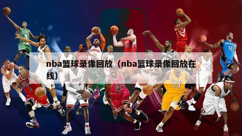 nba篮球录像回放（nba篮球录像回放在线）