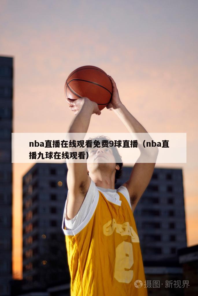 nba直播在线观看免费9球直播（nba直播九球在线观看）