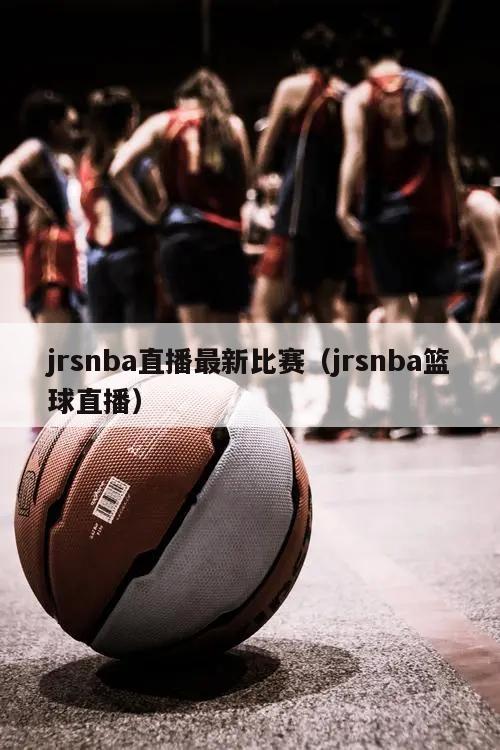 jrsnba直播最新比赛（jrsnba篮球直播）