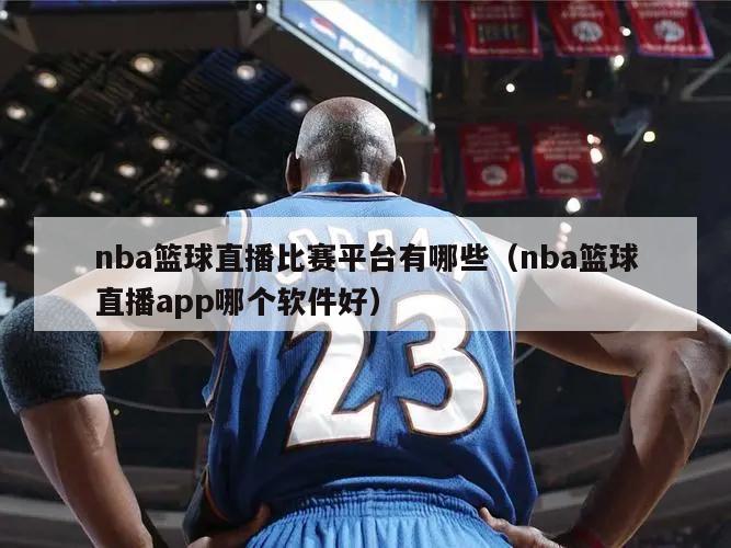 nba篮球直播比赛平台有哪些（nba篮球直播app哪个软件好）