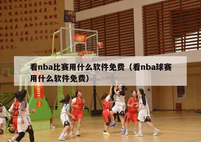 看nba比赛用什么软件免费（看nba球赛用什么软件免费）