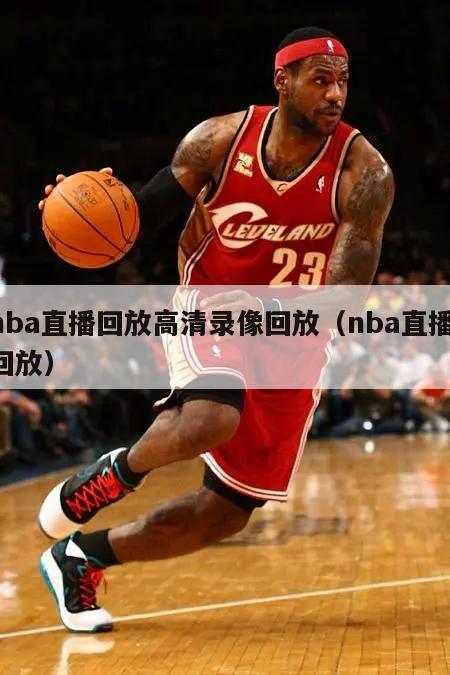 nba直播回放高清录像回放（nba直播 回放）