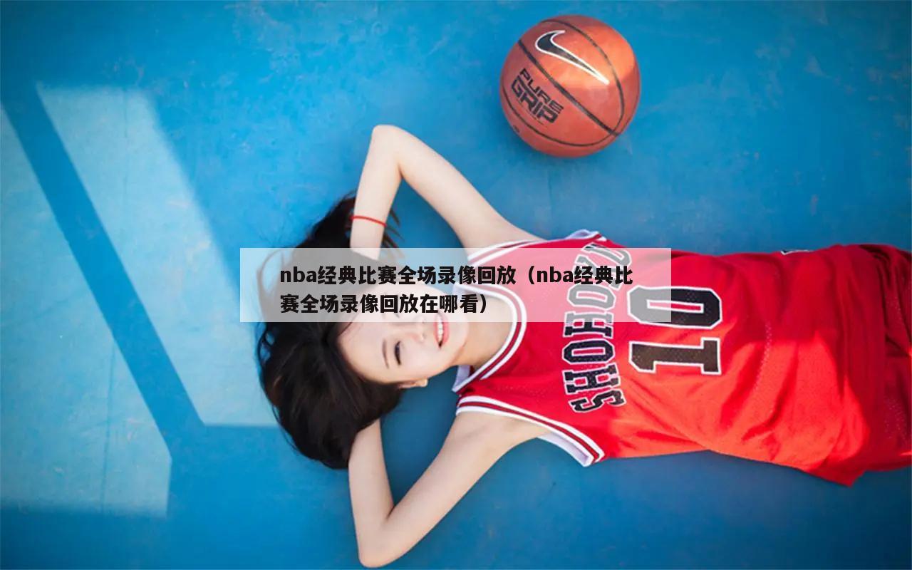 nba经典比赛全场录像回放（nba经典比赛全场录像回放在哪看）