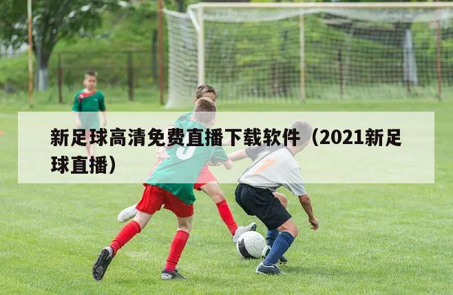 新足球高清免费直播下载软件（2021新足球直播）