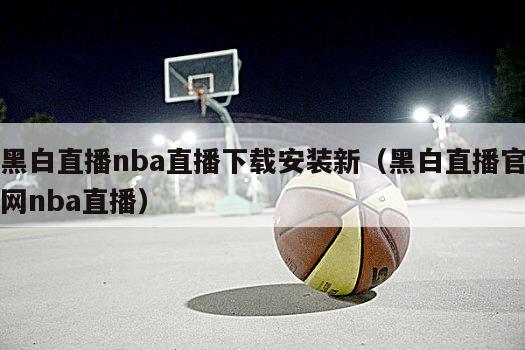 黑白直播nba直播下载安装新（黑白直播官网nba直播）