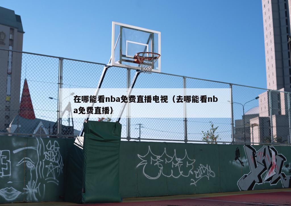 在哪能看nba免费直播电视（去哪能看nba免费直播）