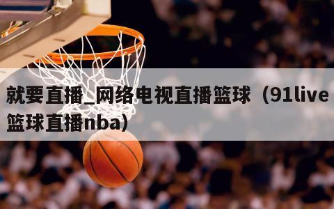 就要直播_网络电视直播篮球（91live篮球直播nba）