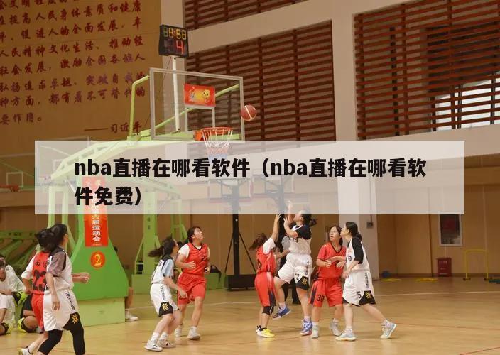 nba直播在哪看软件（nba直播在哪看软件免费）