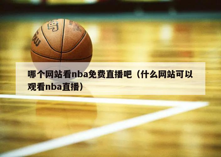 哪个网站看nba免费直播吧（什么...