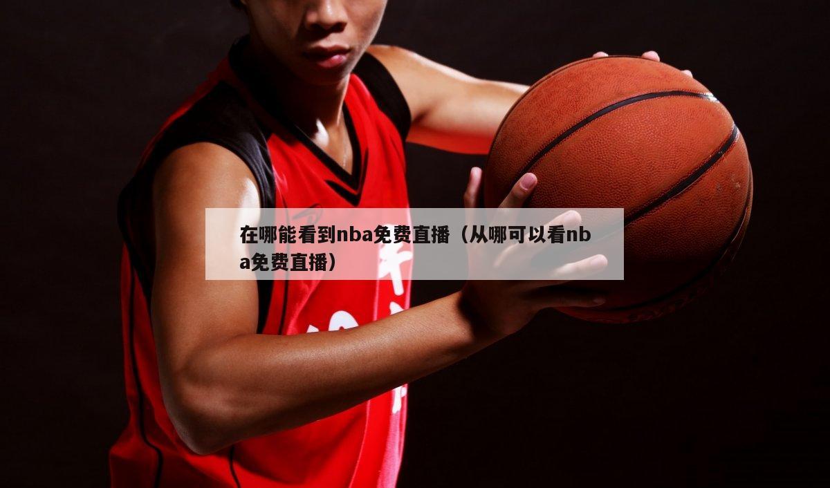 在哪能看到nba免费直播（从哪可以看nba免费直播）