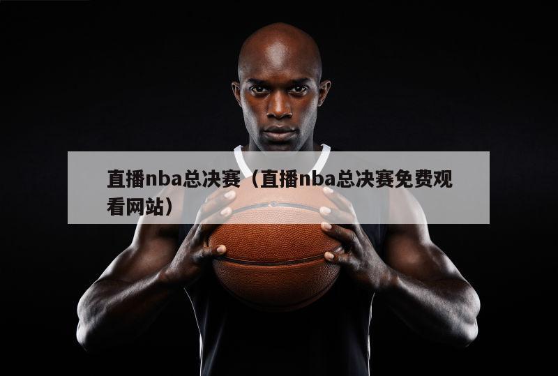 直播nba总决赛（直播nba总决...