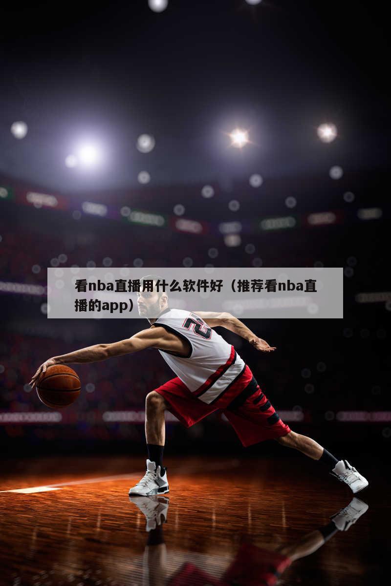 看nba直播用什么软件好（推荐看...