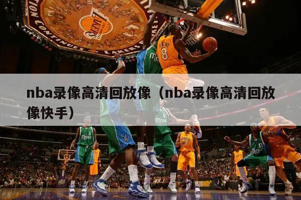 nba录像高清回放像（nba录像高清回放像快手）