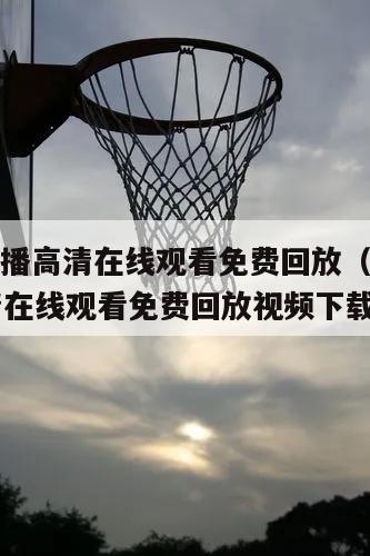 nba直播高清在线观看免费回放（nba直播高清在线观看免费回放视频下载）