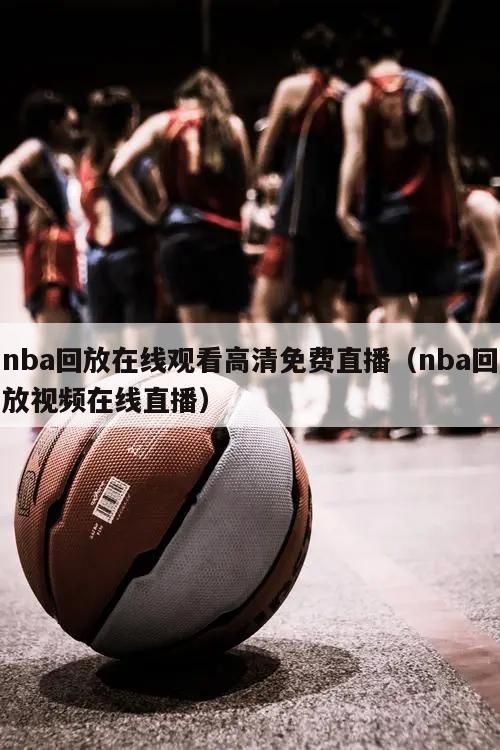 nba回放在线观看高清免费直播（nba回放视频在线直播）