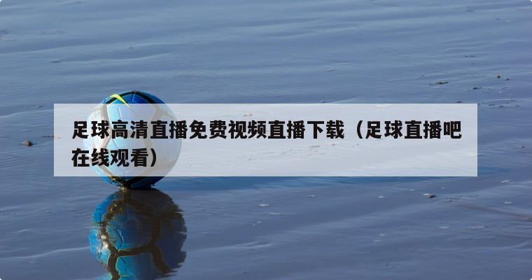 足球高清直播免费视频直播下载（足...