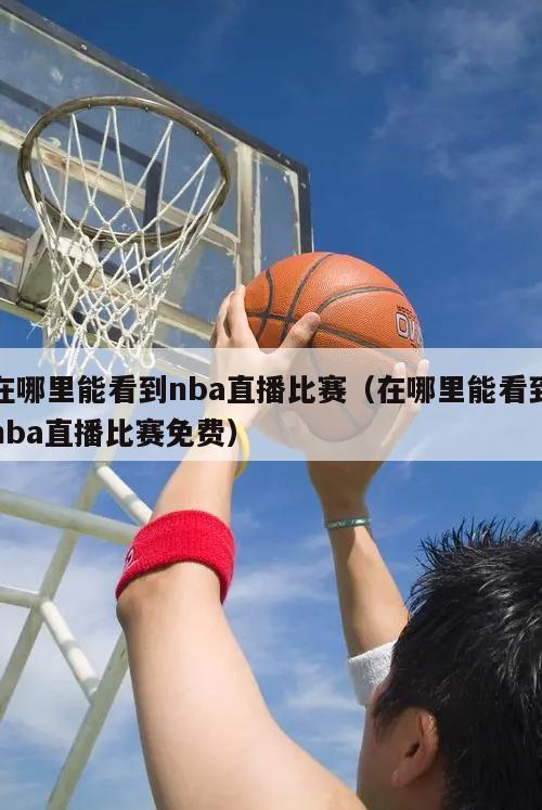 在哪里能看到nba直播比赛（在哪里能看到nba直播比赛免费）